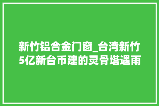 新竹铝合金门窗_台湾新竹5亿新台币建的灵骨塔遇雨淹水四千个牌位受影响