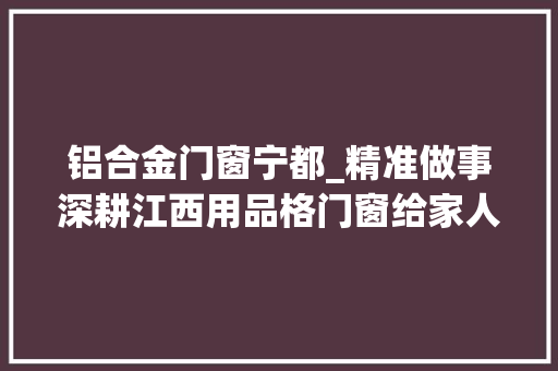 铝合金门窗宁都_精准做事深耕江西用品格门窗给家人舒心生活