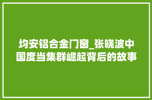 均安铝合金门窗_张晓波中国度当集群崛起背后的故事
