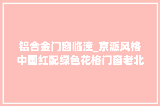 铝合金门窗临潼_京派风格中国红配绿色花格门窗老北京特有的标志。冠墅阳光