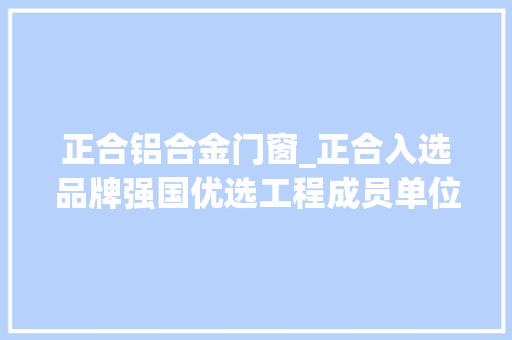 正合铝合金门窗_正合入选品牌强国优选工程成员单位