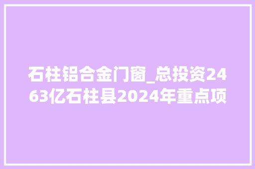 石柱铝合金门窗_总投资2463亿石柱县2024年重点项目清单