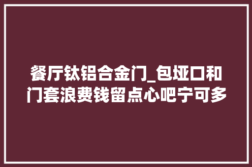 餐厅钛铝合金门_包垭口和门套浪费钱留点心吧宁可多花点钱包起来更省事宽敞