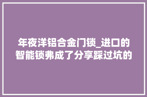 年夜洋铝合金门锁_进口的智能锁弗成了分享踩过坑的选购经验只买对不买贵