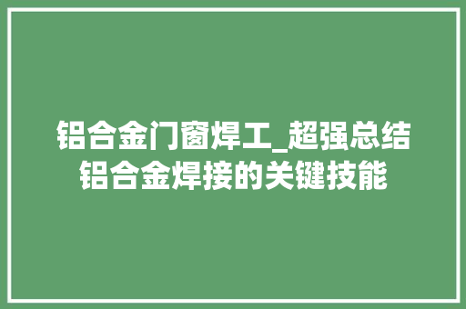 铝合金门窗焊工_超强总结铝合金焊接的关键技能