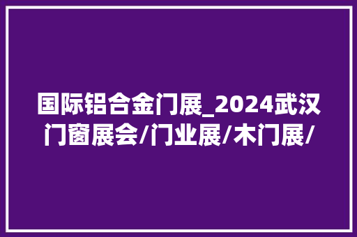 国际铝合金门展_2024武汉门窗展会/门业展/木门展/金属门展/庭院门展/遮阳展