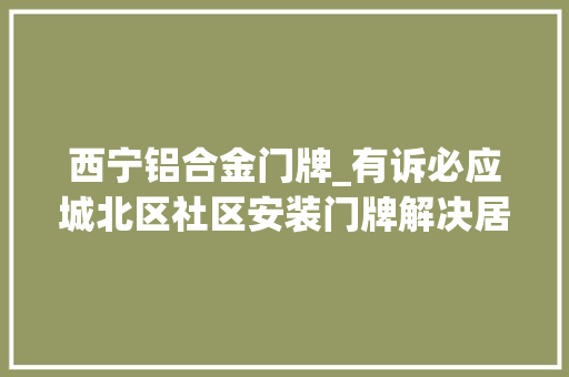 西宁铝合金门牌_有诉必应城北区社区安装门牌解决居平易近小烦恼