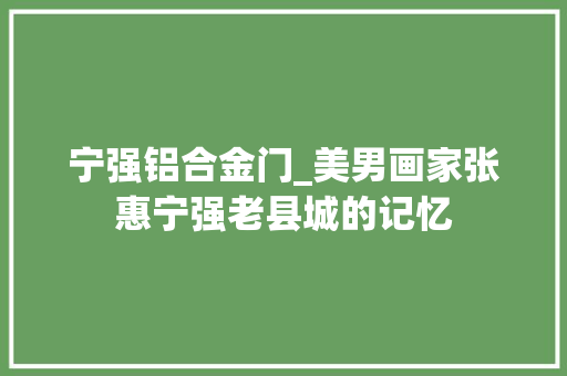 宁强铝合金门_美男画家张惠宁强老县城的记忆