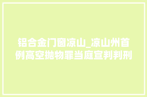 铝合金门窗凉山_凉山州首例高空抛物罪当庭宣判判刑6个月罚金2000元