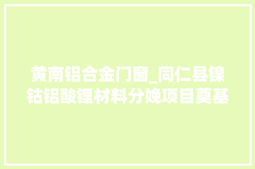 黄南铝合金门窗_同仁县镍钴铝酸锂材料分娩项目奠基开工