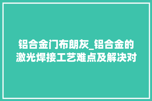 铝合金门布朗灰_铝合金的激光焊接工艺难点及解决对策