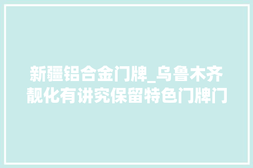 新疆铝合金门牌_乌鲁木齐靓化有讲究保留特色门牌门头隐蔽玄机