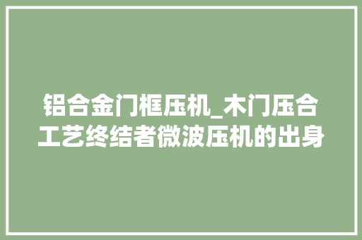 铝合金门框压机_木门压合工艺终结者微波压机的出身