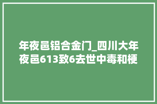 年夜邑铝合金门_四川大年夜邑613致6去世中毒和梗塞事件查询访问申报公布