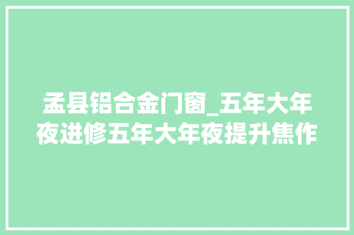 孟县铝合金门窗_五年大年夜进修五年大年夜提升焦作县域高质量成长亮点快看最新宣告