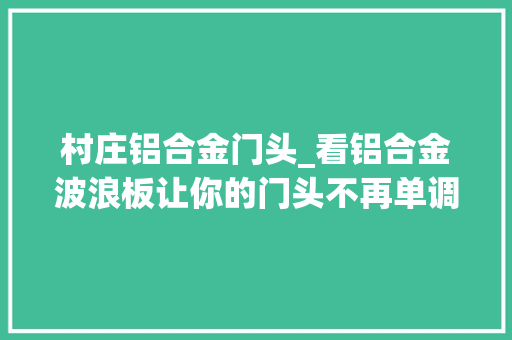 村庄铝合金门头_看铝合金波浪板让你的门头不再单调