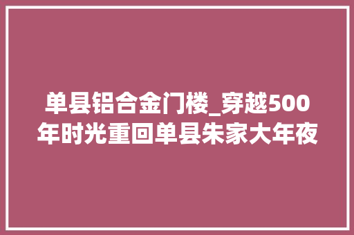单县铝合金门楼_穿越500年时光重回单县朱家大年夜院