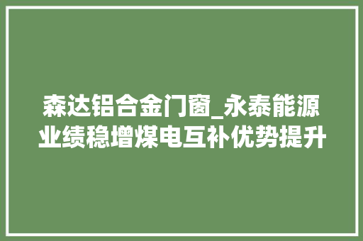 森达铝合金门窗_永泰能源业绩稳增煤电互补优势提升公司价值