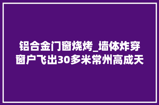 铝合金门窗烧烤_墙体炸穿窗户飞出30多米常州高成天鹅湖一烧烤店疑爆燃