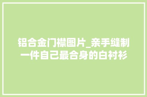 铝合金门襟图片_亲手缝制一件自己最合身的白衬衫