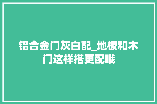 铝合金门灰白配_地板和木门这样搭更配哦
