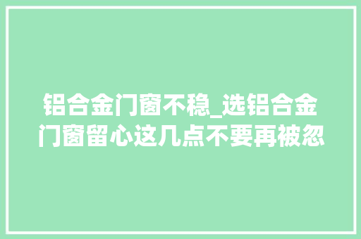 铝合金门窗不稳_选铝合金门窗留心这几点不要再被忽悠啦