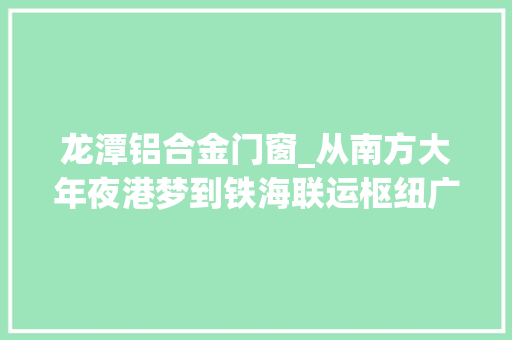 龙潭铝合金门窗_从南方大年夜港梦到铁海联运枢纽广西北部湾成长站上新台阶
