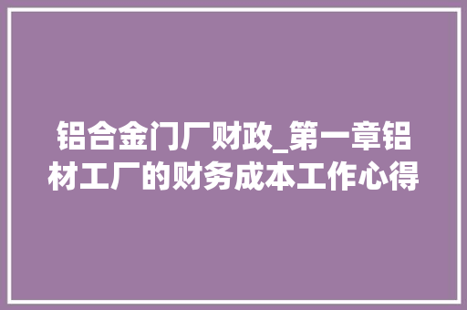 铝合金门厂财政_第一章铝材工厂的财务成本工作心得分享