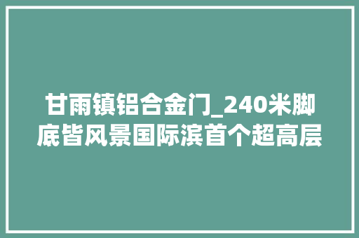 甘雨镇铝合金门_240米脚底皆风景国际滨首个超高层室庐来了