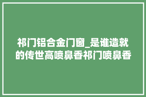 祁门铝合金门窗_是谁造就的传世高喷鼻香祁门喷鼻香