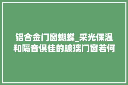 铝合金门窗蝴蝶_采光保温和隔音俱佳的玻璃门窗若何选