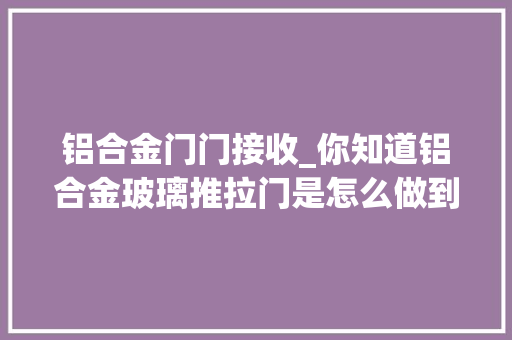 铝合金门门接收_你知道铝合金玻璃推拉门是怎么做到隔音的吗