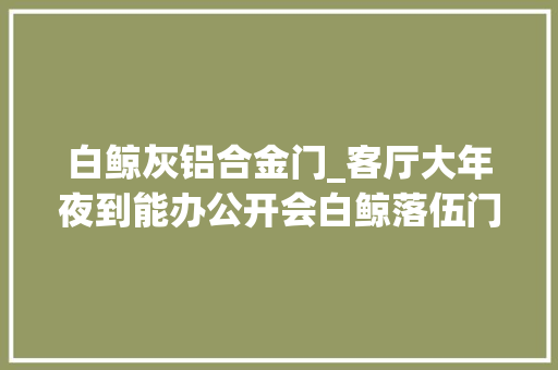 白鲸灰铝合金门_客厅大年夜到能办公开会白鲸落伍门单拓展构造带12度电