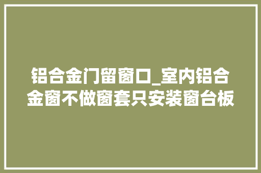 铝合金门留窗口_室内铝合金窗不做窗套只安装窗台板可行吗