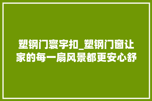 塑钢门寰宇扣_塑钢门窗让家的每一扇风景都更安心舒适