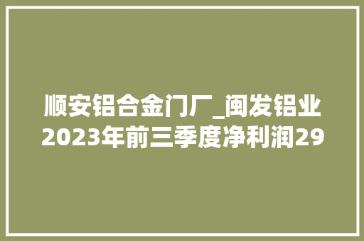顺安铝合金门厂_闽发铝业2023年前三季度净利润292266万元同比下降2561