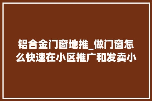 铝合金门窗地推_做门窗怎么快速在小区推广和发卖小区门窗营业怎么跑
