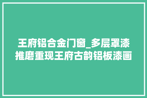 王府铝合金门窗_多层罩漆推磨重现王府古韵铝板漆画王府古韵尽显王府气派