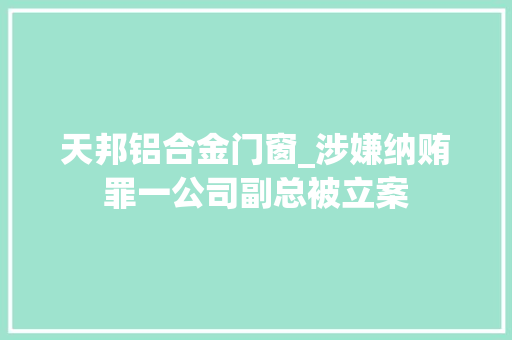 天邦铝合金门窗_涉嫌纳贿罪一公司副总被立案