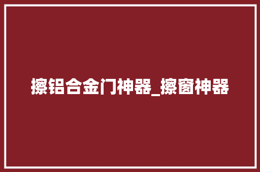 擦铝合金门神器_擦窗神器