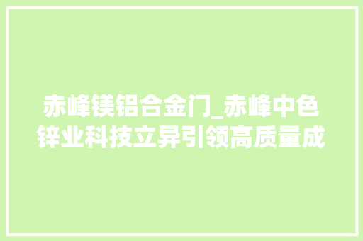 赤峰镁铝合金门_赤峰中色锌业科技立异引领高质量成长