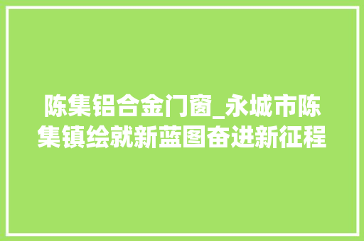 陈集铝合金门窗_永城市陈集镇绘就新蓝图奋进新征程