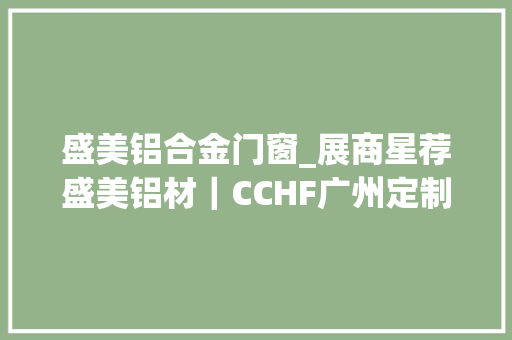 盛美铝合金门窗_展商星荐盛美铝材｜CCHF广州定制家居展