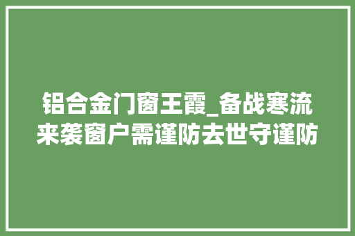 铝合金门窗王霞_备战寒流来袭窗户需谨防去世守谨防冷风钻进