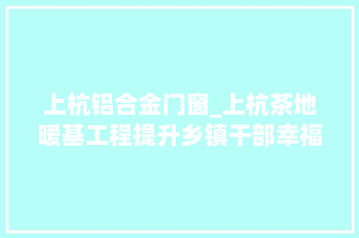 上杭铝合金门窗_上杭茶地暖基工程提升乡镇干部幸福指数