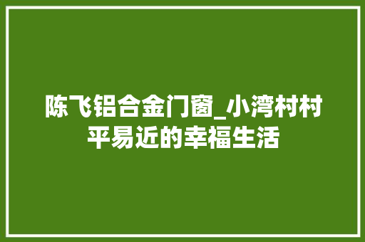 陈飞铝合金门窗_小湾村村平易近的幸福生活