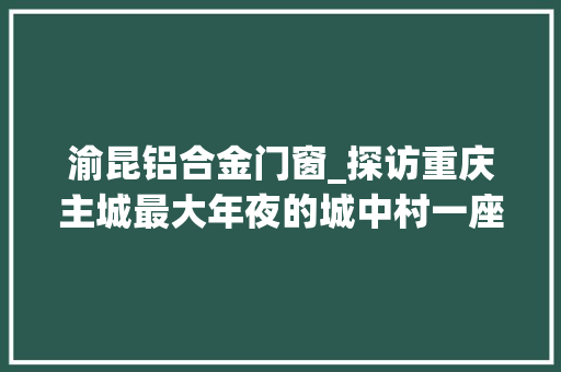 渝昆铝合金门窗_探访重庆主城最大年夜的城中村一座城市需不需要过渡区