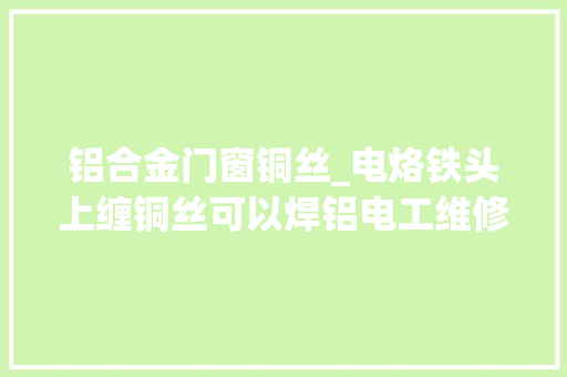铝合金门窗铜丝_电烙铁头上缠铜丝可以焊铝电工维修师傅现场实验证一下