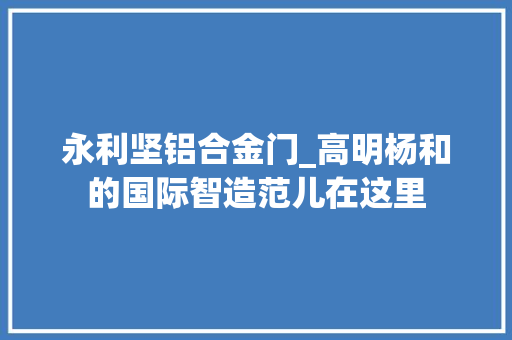 永利坚铝合金门_高明杨和的国际智造范儿在这里