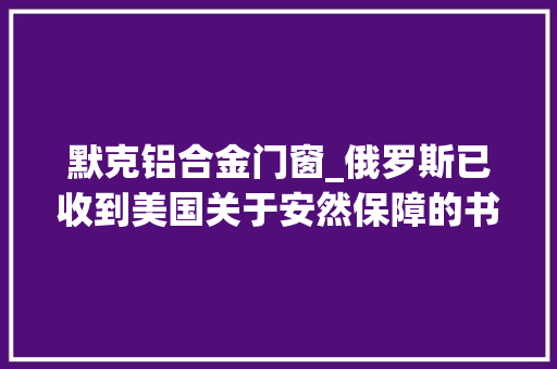 默克铝合金门窗_俄罗斯已收到美国关于安然保障的书面回答默克计划在华投资10亿元扩建长三角电子材料本地分娩研发空客拟开货运公司运大年夜件